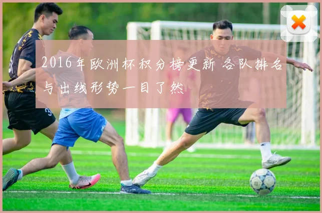 2016年欧洲杯积分榜更新 各队排名与出线形势一目了然