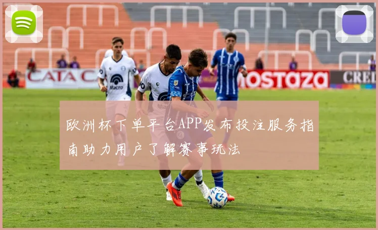 欧洲杯下单平台APP发布投注服务指南助力用户了解赛事玩法