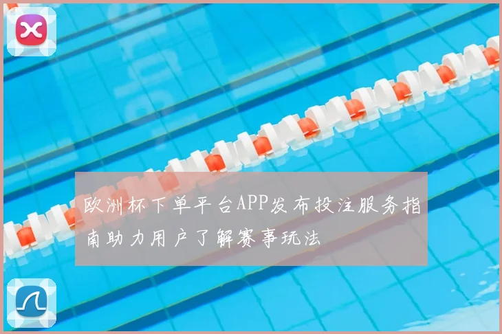 欧洲杯下单平台APP发布投注服务指南助力用户了解赛事玩法