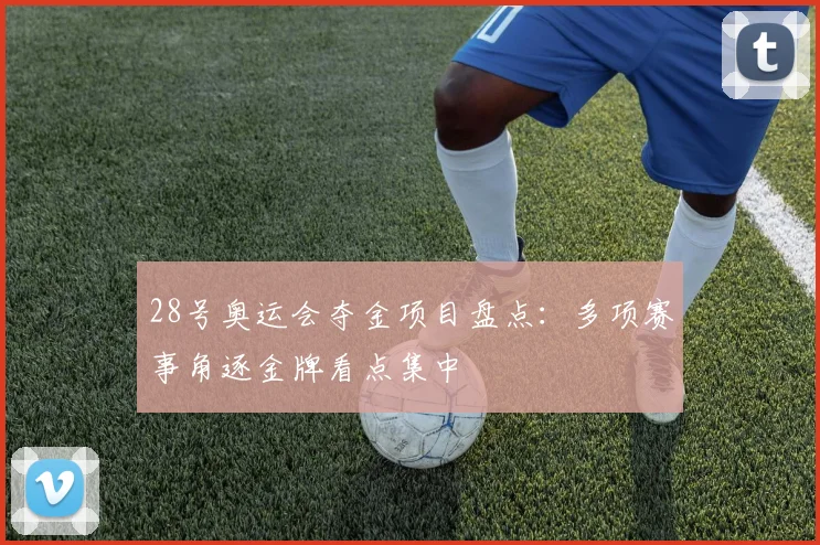 28号奥运会夺金项目盘点:多项赛事角逐金牌看点集中