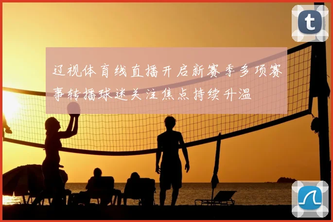 辽视体育线直播开启新赛季多项赛事转播球迷关注焦点持续升温
