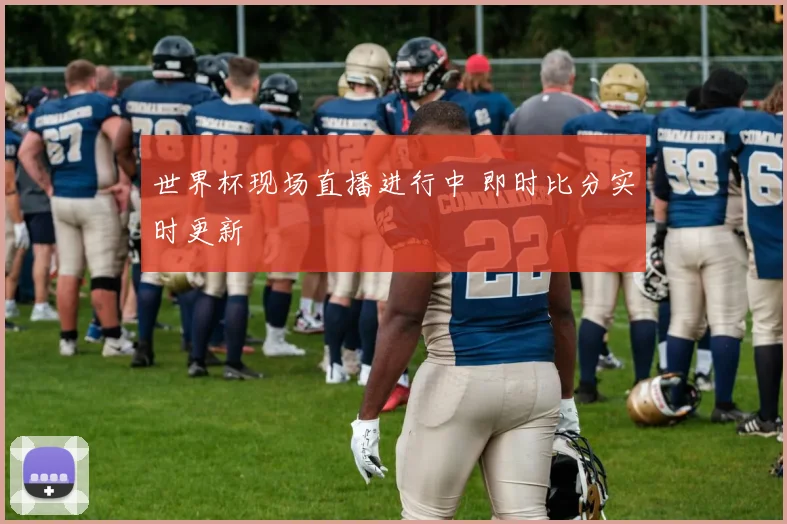 世界杯现场直播进行中 即时比分实时更新