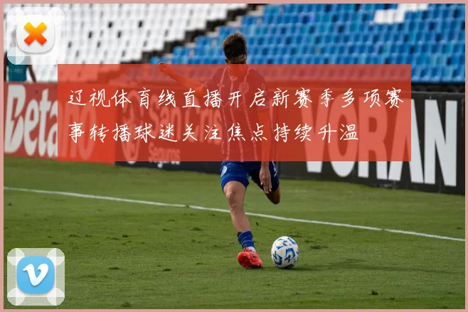 辽视体育线直播开启新赛季多项赛事转播球迷关注焦点持续升温