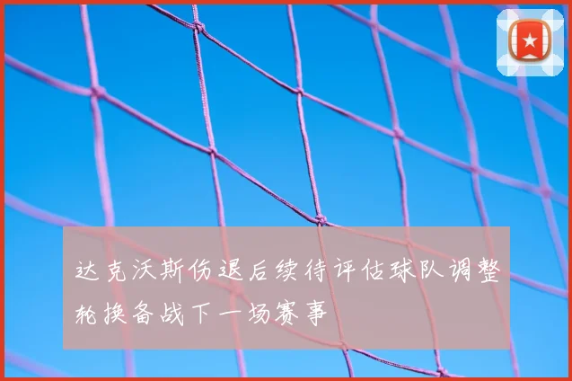 达克沃斯伤退后续待评估球队调整轮换备战下一场赛事