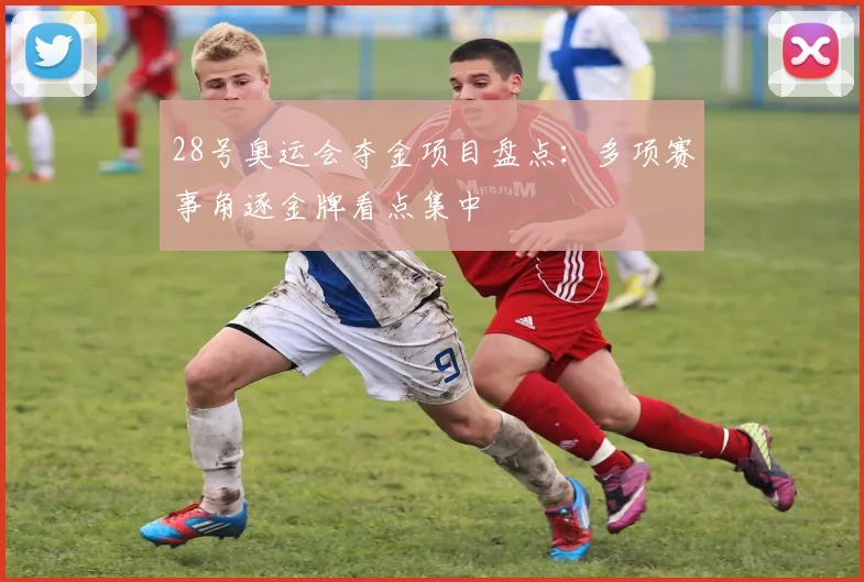 28号奥运会夺金项目盘点:多项赛事角逐金牌看点集中