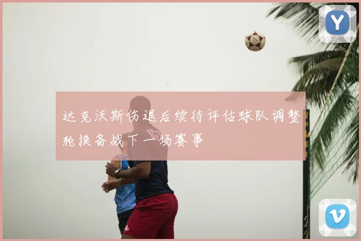 达克沃斯伤退后续待评估球队调整轮换备战下一场赛事