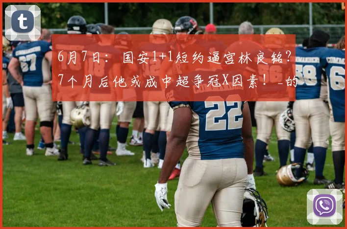 6月7日:国安1+1短约逼宫林良铭?7个月后他或成中超争冠X因素!_的合同_职业球员_国脚