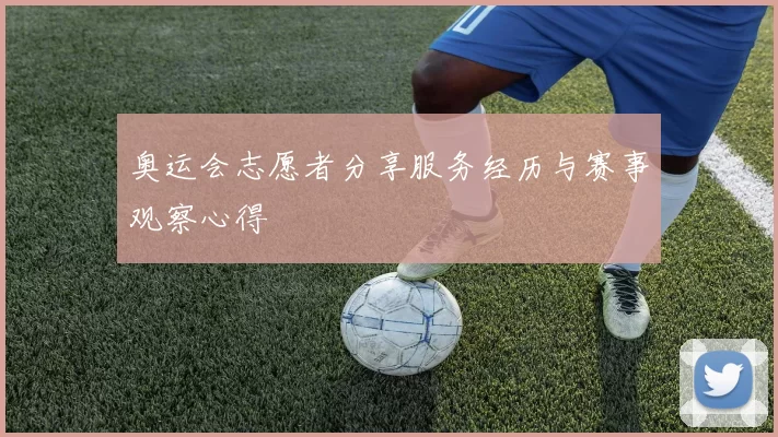 奥运会志愿者分享服务经历与赛事观察心得