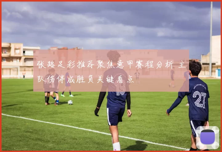 张路足彩推荐聚焦意甲赛程分析 主队伤停成胜负关键看点