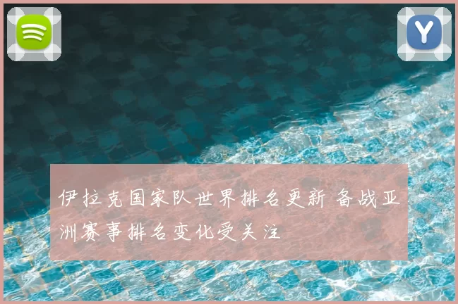 伊拉克国家队世界排名更新 备战亚洲赛事排名变化受关注