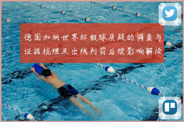 德国加纳世界杯假球质疑的调查与证据梳理及出线判罚后续影响解读