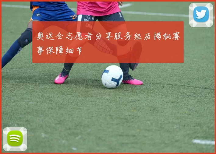 奥运会志愿者分享服务经历揭秘赛事保障细节