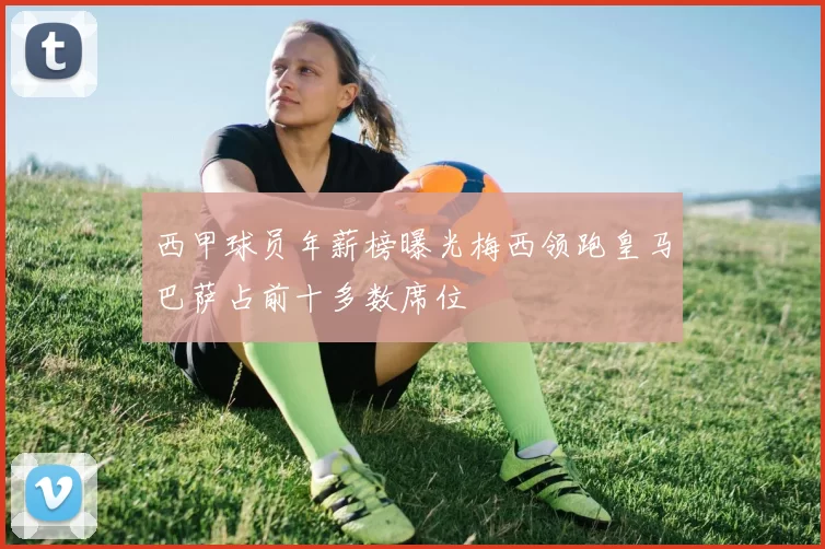 西甲球员年薪榜曝光梅西领跑皇马巴萨占前十多数席位