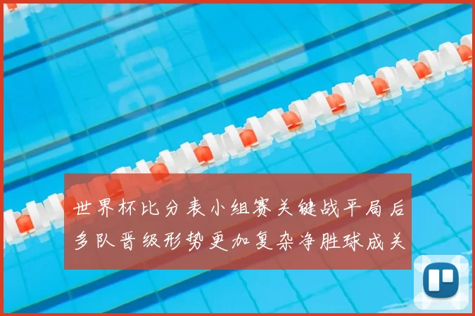 世界杯比分表小组赛关键战平局后多队晋级形势更加复杂净胜球成关键看点