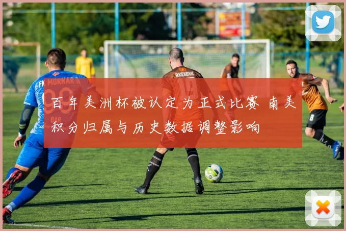 百年美洲杯被认定为正式比赛 南美积分归属与历史数据调整影响