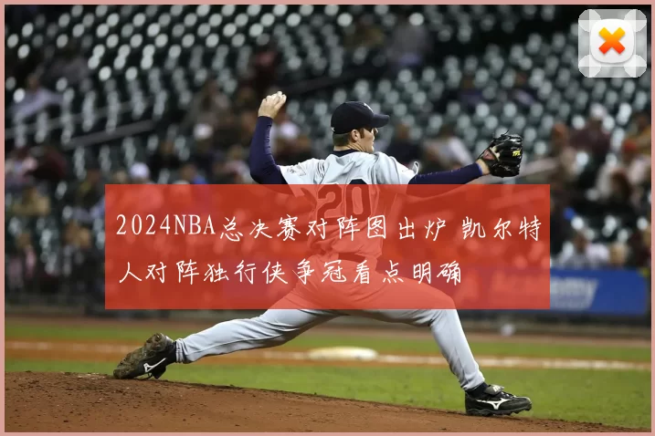 2024NBA总决赛对阵图出炉 凯尔特人对阵独行侠争冠看点明确