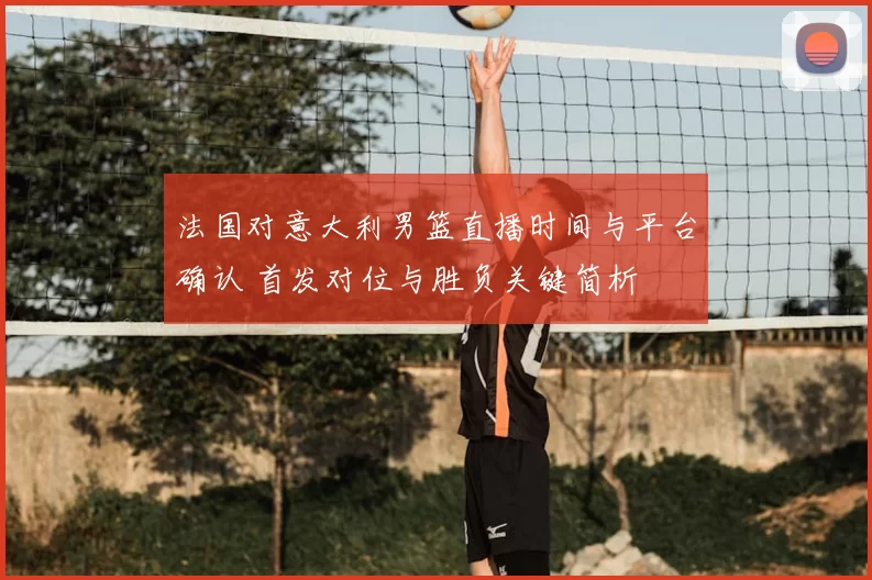 法国对意大利男篮直播时间与平台确认 首发对位与胜负关键简析