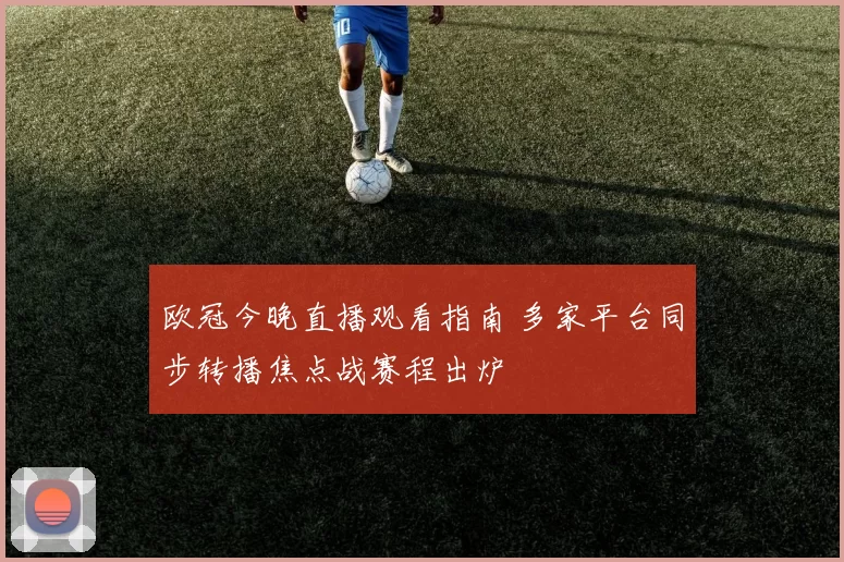 欧冠今晚直播观看指南 多家平台同步转播焦点战赛程出炉