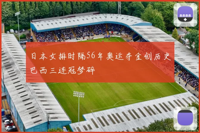 日本女排时隔56年奥运夺金创历史巴西三连冠梦碎