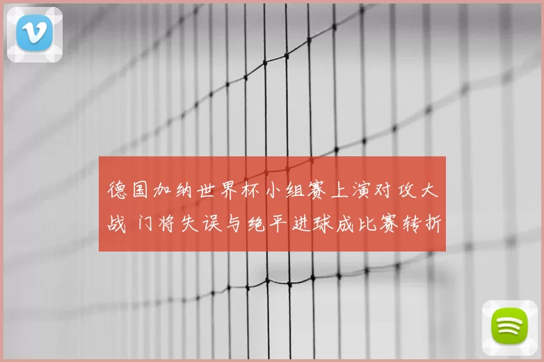德国加纳世界杯小组赛上演对攻大战 门将失误与绝平进球成比赛转折