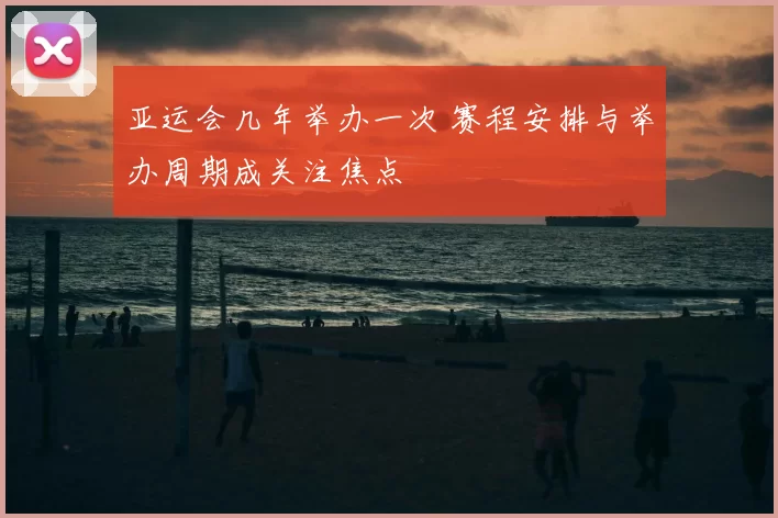 亚运会几年举办一次 赛程安排与举办周期成关注焦点