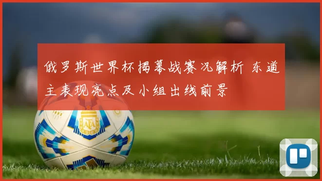 俄罗斯世界杯揭幕战赛况解析 东道主表现亮点及小组出线前景
