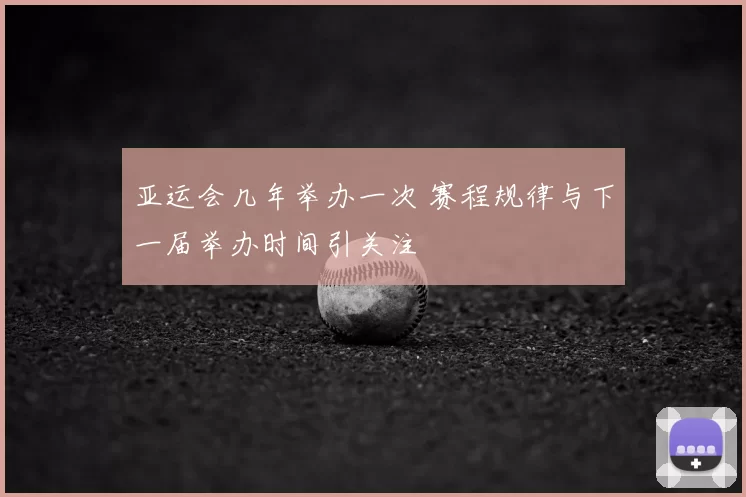 亚运会几年举办一次 赛程规律与下一届举办时间引关注