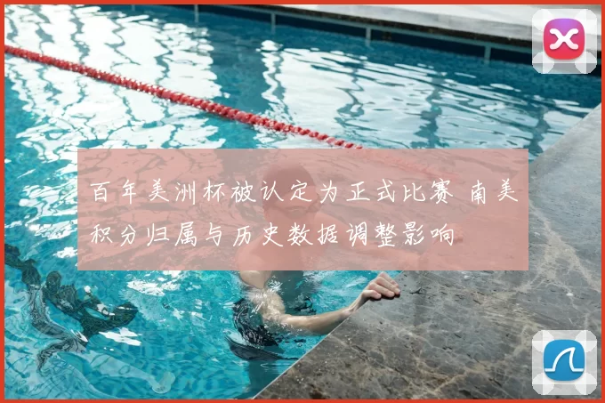 百年美洲杯被认定为正式比赛 南美积分归属与历史数据调整影响