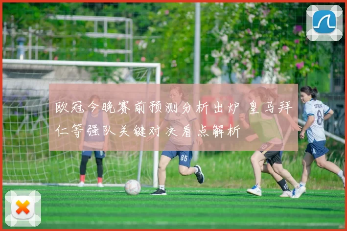 欧冠今晚赛前预测分析出炉 皇马拜仁等强队关键对决看点解析