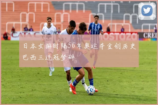 日本女排时隔56年奥运夺金创历史巴西三连冠梦碎