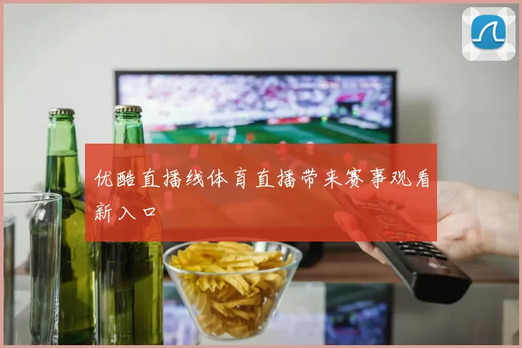 优酷直播线体育直播带来赛事观看新入口