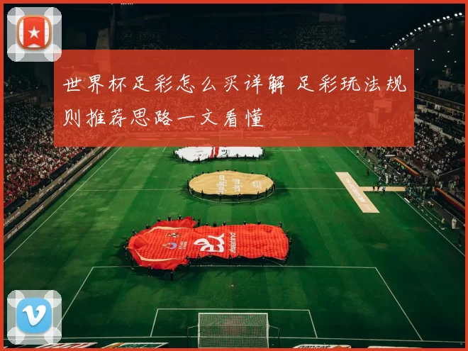 世界杯足彩怎么买详解 足彩玩法规则推荐思路一文看懂