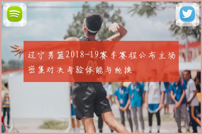 辽宁男篮2018-19赛季赛程公布主场密集对决考验体能与轮换