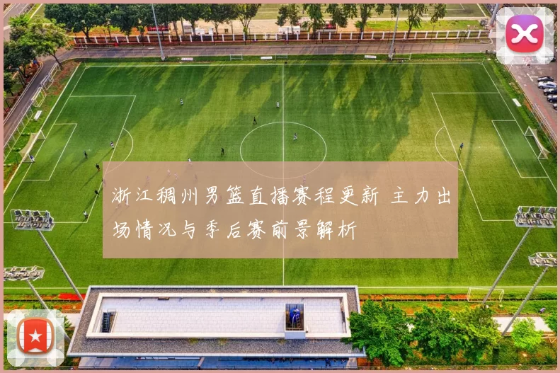 浙江稠州男篮直播赛程更新 主力出场情况与季后赛前景解析