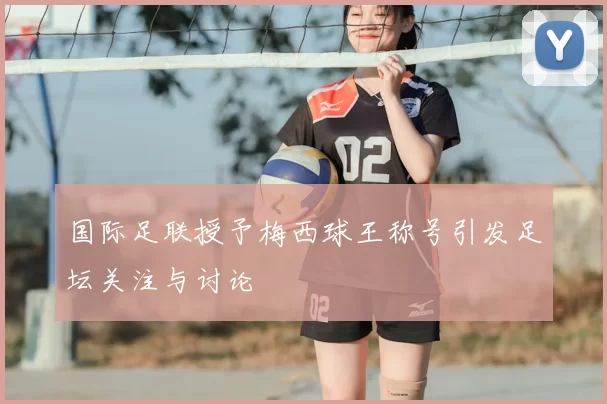 国际足联授予梅西球王称号引发足坛关注与讨论