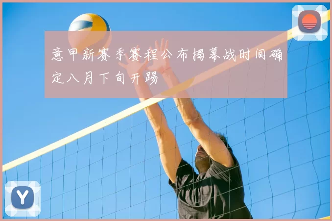 意甲新赛季赛程公布揭幕战时间确定八月下旬开踢