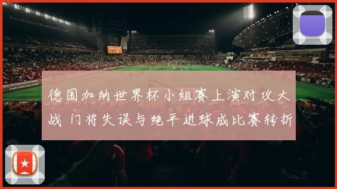 德国加纳世界杯小组赛上演对攻大战 门将失误与绝平进球成比赛转折
