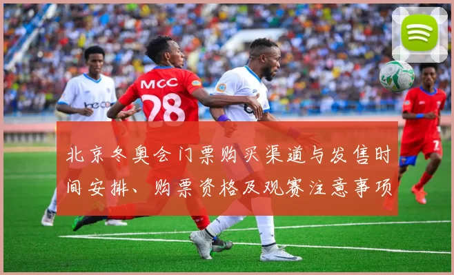 北京冬奥会门票购买渠道与发售时间安排、购票资格及观赛注意事项解读