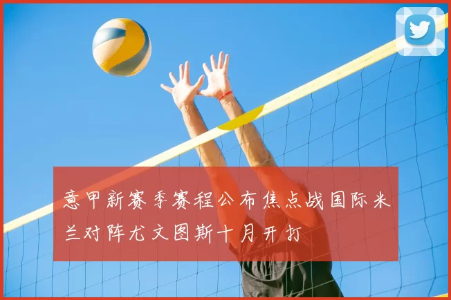 意甲新赛季赛程公布焦点战国际米兰对阵尤文图斯十月开打