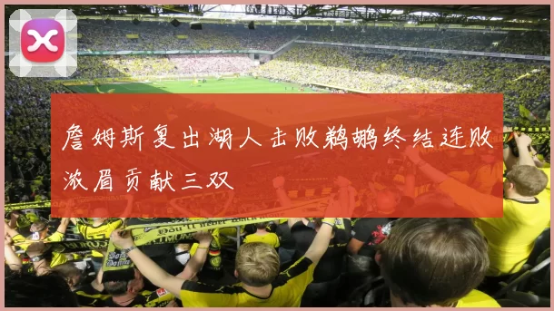 詹姆斯复出湖人击败鹈鹕终结连败浓眉贡献三双