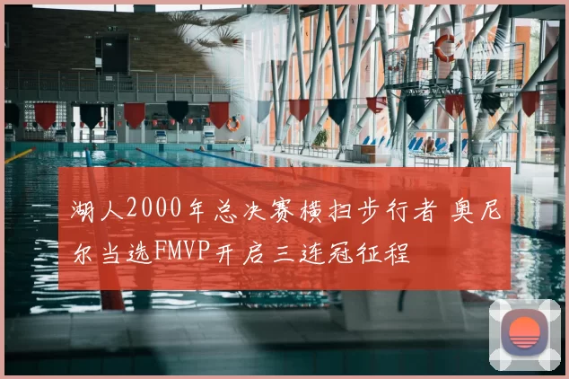 湖人2000年总决赛横扫步行者 奥尼尔当选FMVP开启三连冠征程