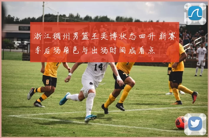 浙江稠州男篮王奕博状态回升 新赛季后场角色与出场时间成看点