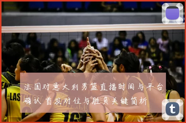 法国对意大利男篮直播时间与平台确认 首发对位与胜负关键简析