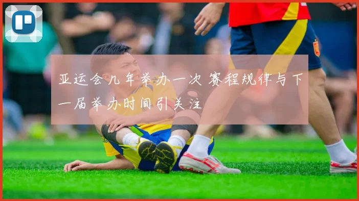 亚运会几年举办一次 赛程规律与下一届举办时间引关注