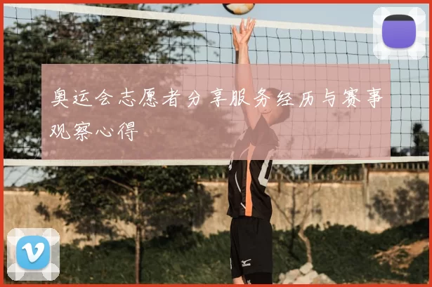 奥运会志愿者分享服务经历与赛事观察心得