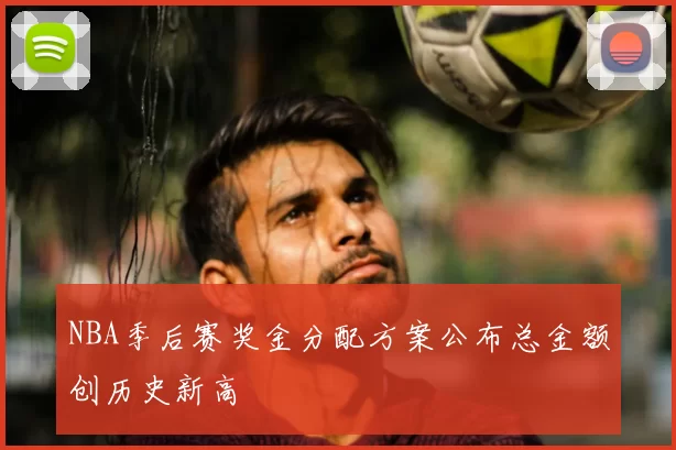 NBA季后赛奖金分配方案公布总金额创历史新高