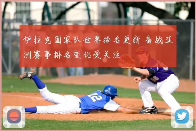 伊拉克国家队世界排名更新 备战亚洲赛事排名变化受关注