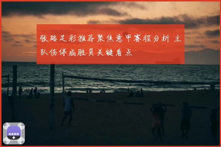 张路足彩推荐聚焦意甲赛程分析 主队伤停成胜负关键看点