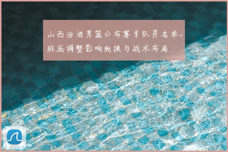 山西汾酒男篮公布赛季队员名单，班底调整影响轮换与战术布局