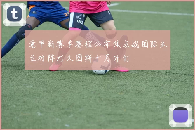 意甲新赛季赛程公布焦点战国际米兰对阵尤文图斯十月开打